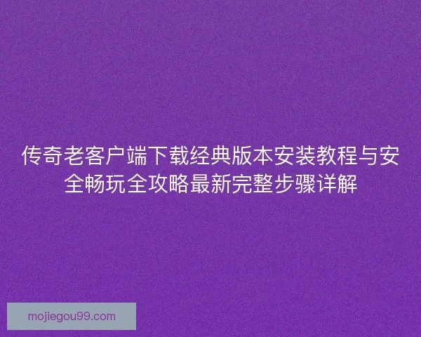 传奇老客户端下载经典版本安装教程与安全畅玩全攻略最新完整步骤详解
