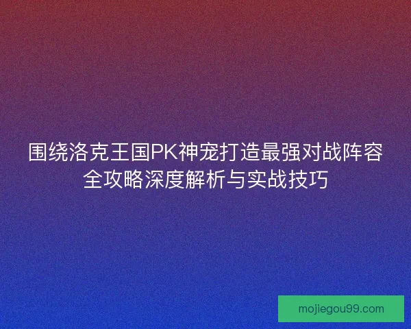 围绕洛克王国PK神宠打造最强对战阵容全攻略深度解析与实战技巧