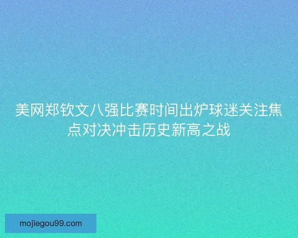 美网郑钦文八强比赛时间出炉球迷关注焦点对决冲击历史新高之战
