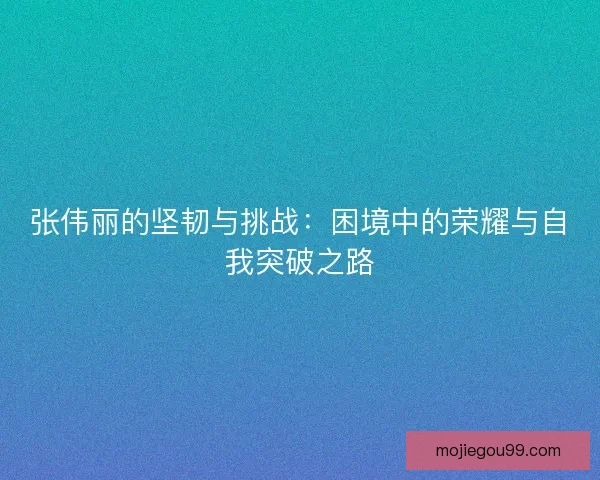 张伟丽的坚韧与挑战：困境中的荣耀与自我突破之路