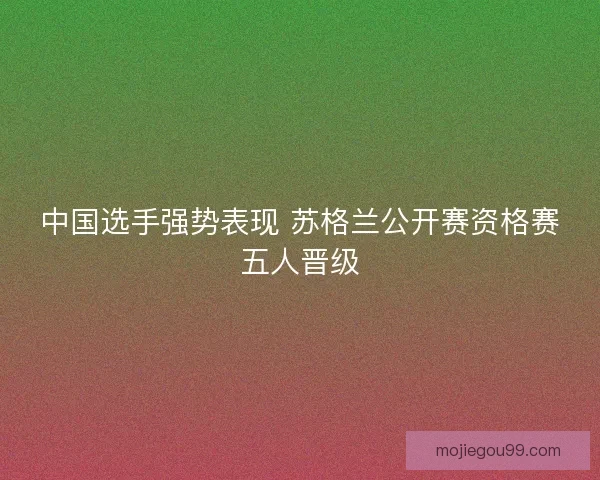 中国选手强势表现 苏格兰公开赛资格赛五人晋级