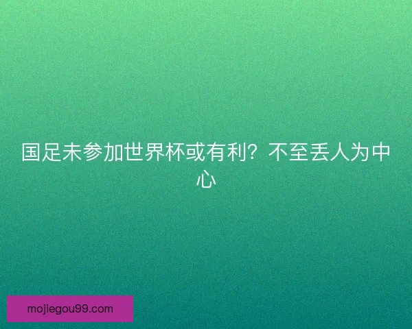国足未参加世界杯或有利？不至丢人为中心