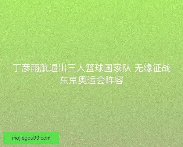 丁彦雨航退出三人篮球国家队 无缘征战东京奥运会阵容