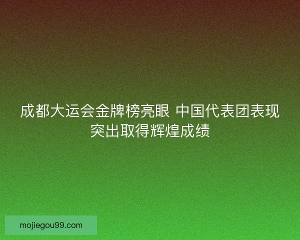 成都大运会金牌榜亮眼 中国代表团表现突出取得辉煌成绩