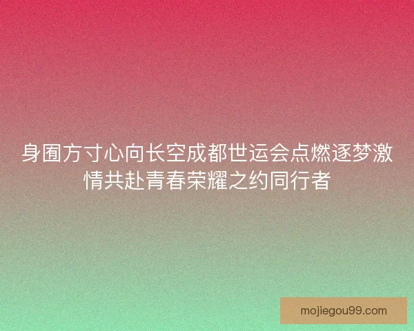 身囿方寸心向长空成都世运会点燃逐梦激情共赴青春荣耀之约同行者